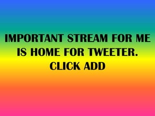 IMPORTANT STREAM FOR ME
IS HOME FOR TWEETER.
CLICK ADD
 