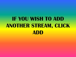 IF YOU WISH TO ADD
ANOTHER STREAM, CLICK
ADD
 