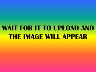 WAIT FOR IT TO UPLOAD AND
THE IMAGE WILL APPEAR
 
