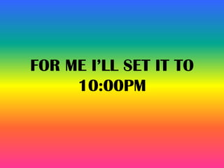FOR ME I’LL SET IT TO
10:00PM
 