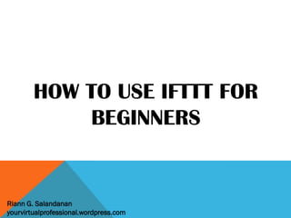 HOW TO USE IFTTT FOR
BEGINNERS
Riann G. Salandanan
yourvirtualprofessional.wordpress.com
 