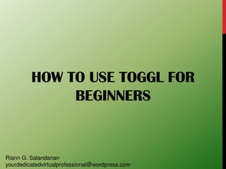 HOW TO USE TOGGL FOR
BEGINNERS
Riann G. Salandanan
yourdedicatedvirtualprofessional@wordpress.com
 