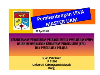Pembentangan  VIVA MASTER UKM 2 8 April 2011 KEBERKESANAN PENGGUNAAN PELBAGAI MEDIA PENGAJARAN (PMP) DALAM MENINGKATKAN KEMAHIRAN PROSES SAINS (KPS)   DAN PENCAPAIAN PELAJAR    Rian Vebrianto P 51209 Universiti Kebangsaan Malaysia Bangi 