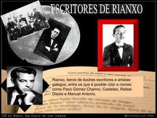 ESCRITORES DE RIANXO Rianxo, berce de ilustres escritores e artistas galegos, entre os que é posible citar a nomes como Paco Gómez Charino, Castelao, Rafael Dieste e Manuel Antonio.  