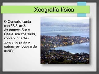 Xeografía física
O Concello conta
con 58,8 km2.
As marxes Sur e
Oeste son costeiras,
con abundantes
zonas de praia e
outras rochosas e de
cantís.
 