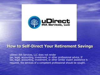 How to Self-Direct Your Retirement Savings uDirect IRA Services, LLC does not render tax, legal, accounting, investment, or other professional advice. If tax, legal, accounting, investment, or other similar expert assistance is required, the services of a competent professional should be sought. 