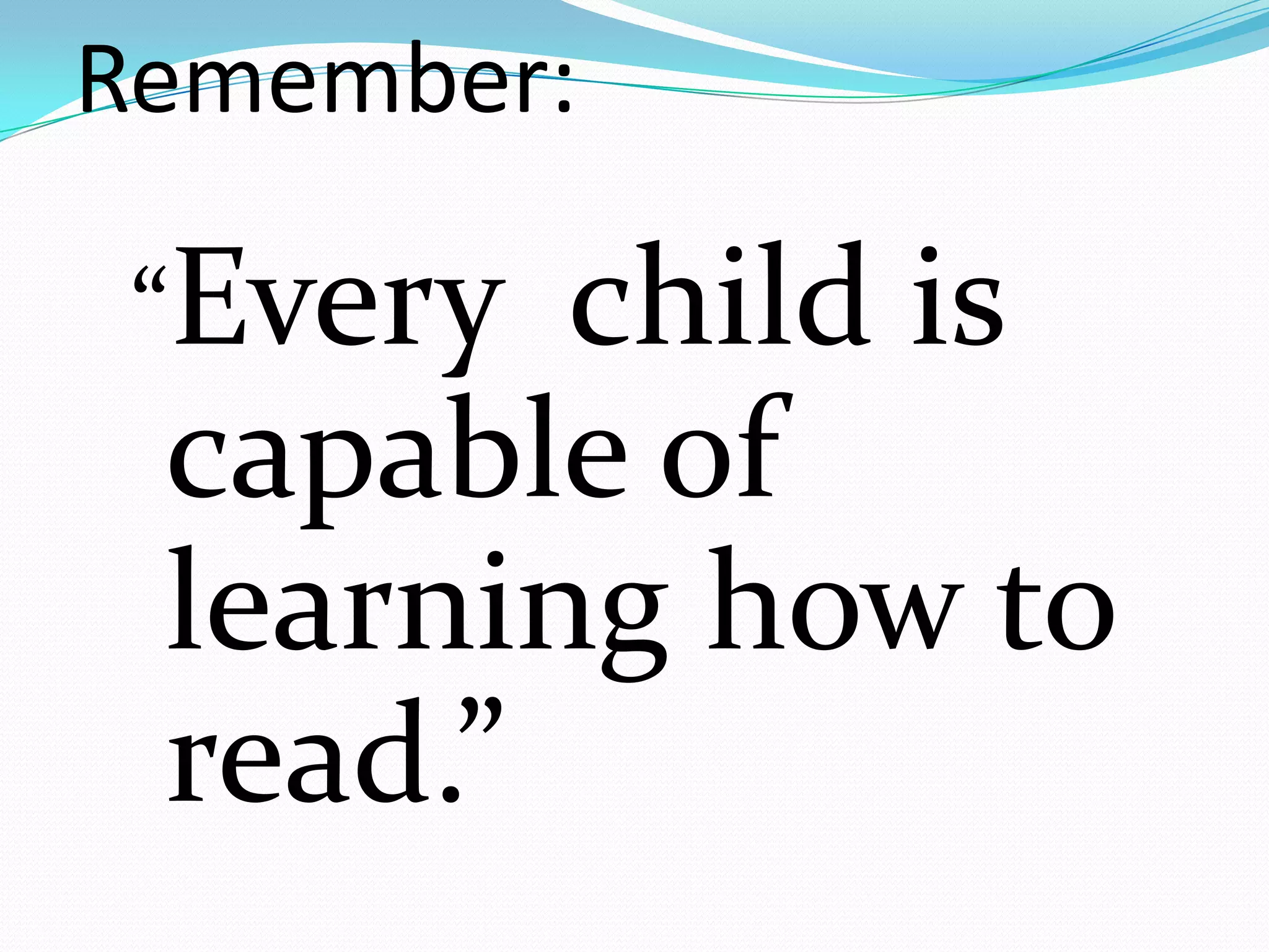 Remember:

 “Every child is
 capable of
 learning how to
 read.”
 