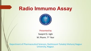 Radio Immumo Assay
Presented by
Swapnil G. Ugle
M. Pharm. 1st Year
Department of Pharmaceutical Sciences, Rashtrasant Tukadoji Maharaj Nagpur
University, Nagpur.
 