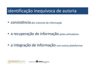 identificação inequívoca de autoria
• consistência dos sistemas de informação
• a recuperação de informação pelos utilizadores
• a integração de informação com outras plataformas

 