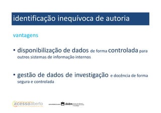identificação inequívoca de autoria
vantagens

• disponibilização de dados de forma controlada para
outros sistemas de informação internos

• gestão de dados de investigação e docência de forma
segura e controlada

 