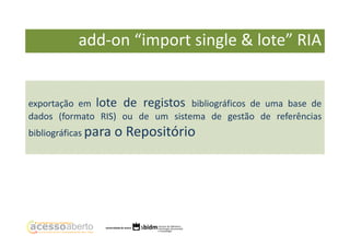 add-on “import single & lote” RIA

exportação em lote de registos bibliográficos de uma base de
dados (formato RIS) ou de um sistema de gestão de referências
bibliográficas para

o Repositório

 