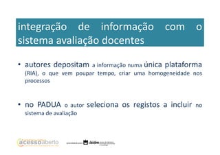 integração de informação com o
sistema avaliação docentes
• autores depositam

a informação numa única plataforma
(RIA), o que vem poupar tempo, criar uma homogeneidade nos
processos

• no PADUA

o autor
sistema de avaliação

seleciona os registos a incluir

no

 