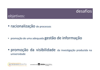 desafios
objetivos:
• racionalização de processos
• promoção de uma adequada gestão

de informação

• promoção da visibilidade

da investigação produzida na

universidade

 