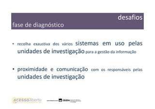 desafios
fase de diagnóstico
sistemas em uso pelas
unidades de investigação para a gestão da informação

• recolha exaustiva dos vários

• proximidade e comunicação

unidades de investigação

com os responsáveis pelas

 
