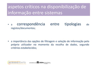aspetos críticos na disponibilização de
informação entre sistemas
• a
correspondência
registos/documentos;

entre

tipologias

de

• a importância das opções de filtragem e seleção de informação pelo
próprio utilizador no momento da recolha de dados, segundo
critérios estabelecidos;

 