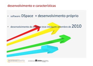desenvolvimento e características
• software: DSpace

+ desenvolvimento próprio

• desenvolvimento do sistema teve início em setembro de

2010

 