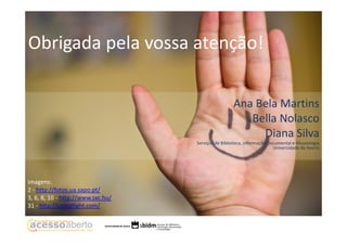 Obrigada pela vossa atenção!
Ana Bela Martins
Bella Nolasco
Diana Silva
Serviços de Biblioteca, informação Documental e Museologia
Universidade de Aveiro

imagens:
2 - http://fotos.ua.sapo.pt/
3, 6, 8, 10 - http://www.sxc.hu/
31 - http://compfight.com/

 