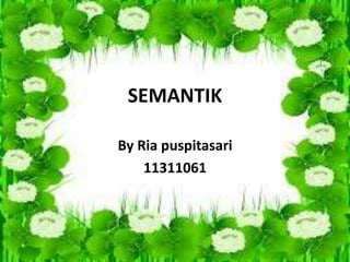 SEMANTICS
By Ria puspitasari
11311061
 