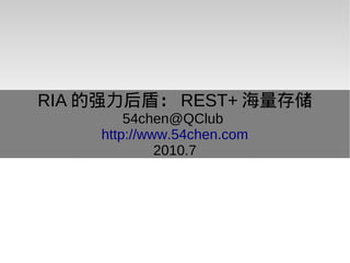 RIA 的强力后盾： REST+ 海量存储
        54chen@QClub
    http://www.54chen.com
             2010.7
 