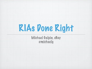 RIAs Done Right
   Michael Galpin, eBay
       @michaelg
 