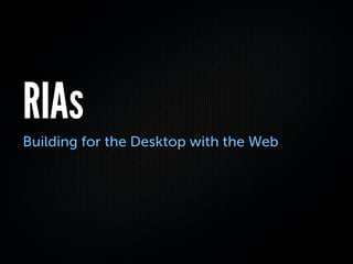 RIAs
Building for the Desktop with the Web
 