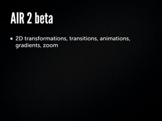 AIR 2 beta
 2D transformations, transitions, animations,
 gradients, zoom
 