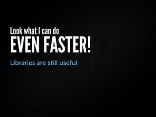Look what I can do
EVEN FASTER!
Libraries are still useful
 