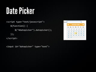 Date Picker
<script	
  type="text/javascript">
	
     $(function()	
  {
	
     	
     $("#datepicker").datepicker();
	
     });
</script>


<input	
  id="datepicker"	
  type="text">
 