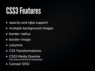 CSS3 Features
 opacity and rgba support
 multiple background images
 border-radius
 border-image
 columns
 CSS Transformations
 CSS3 Media Queries
 http://www.w3.org/TR/css3-mediaqueries/


 Canvas! SVG!
 