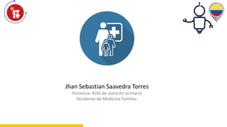 Jhan Sebastian Saavedra Torres
Ponencia: RIAS de atención primaria
Residente de Medicina Familiar.
 
