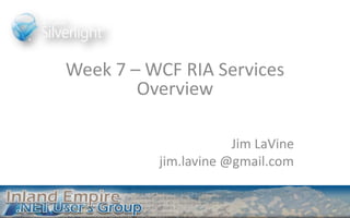 Week 7 – WCF RIA Services Overview Jim LaVine jim.lavine @gmail.com 
