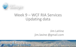 Week 9 – WCF RIA Services Updating data Jim LaVine jim.lavine @gmail.com 