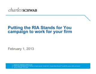 Putting the RIA Stands for You
campaign to work for your firm


February 1, 2013



   Intended for institutional audiences only.
   © 2012 Charles Schwab & Co., Inc. (“Schwab”). All rights reserved. Member SIPC. Schwab Advisor Services™ includes the custody, trading, and support
    services of Schwab. (1212-7388)
 