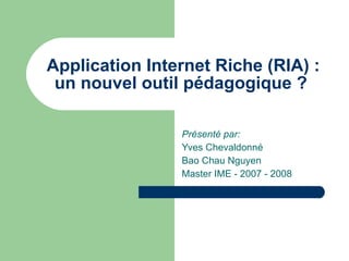 Application Internet Riche (RIA) : un nouvel outil pédagogique ?  Présenté par: Yves Chevaldonné Bao Chau Nguyen Master IME - 2007 - 2008 