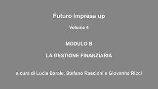 Futuro impresa up
Volume 4
MODULO B
LA GESTIONE FINANZIARIA
a cura di Lucia Barale, Stefano Rascioni e Giovanna Ricci
 