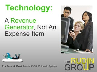 Technology:
A Revenue
Generator, Not An
Expense Item
RIA Summit West, March 26-28, Colorado Springs
 