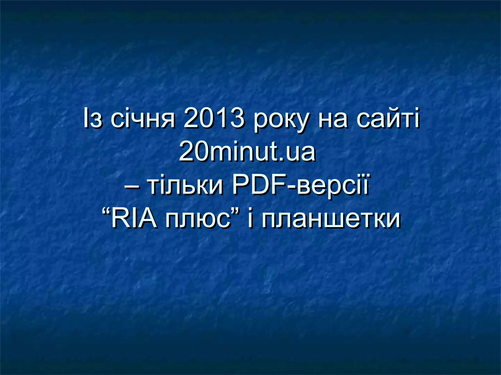 Із січня 2013 року на сайті
         20minut.ua
    – тільки PDF-версії
  “RIA плюс” і планшетки
 