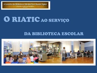 O RIATIC AO SERVIÇO
     DA BIBLIOTECA ESCOLAR
 