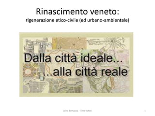 Rinascimento veneto: 
rigenerazione etico-civile (ed urbano-ambientale) 
Dino Bertocco - TimeToNet 1 
 