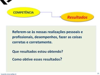 COMPETÊNCIA Referem-se às nossas realizações pessoais e profissionais, desempenhos, fazer as coisas corretas e corretamente. Que resultados estou obtendo? Como obtive esses resultados ? [email_address] Resultados 