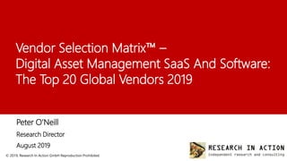 © 2019, Research In Action GmbH Reproduction Prohibited 1
Vendor Selection Matrix™ –
Digital Asset Management SaaS And Software:
The Top 20 Global Vendors 2019
Peter O’Neill
Research Director
August 2019
 