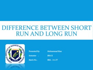 DIFFERENCE BETWEEN SHORT
RUN AND LONG RUN
Presented By: Muhammad Riaz
Semester : BBA II
Batch No.: BBA -14-07
 