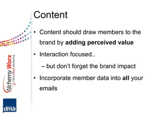 Content Content should draw members to the brand by  adding perceived value Interaction focused.. but don’t forget the brand impact Incorporate member data into  all  your emails 