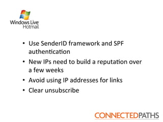 •  Use	
 SenderID	
 framework	
 and	
 SPF	
 
   authen?ca?on	
 
•  New	
 IPs	
 need	
 to	
 build	
 a	
 reputa?on	
 over	
 
   a	
 few	
 weeks	
 
•  Avoid	
 using	
 IP	
 addresses	
 for	
 links	
 
•  Clear	
 unsubscribe	
 
 