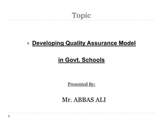 Topic
 Developing Quality Assurance Model
in Govt. Schools
Presented By:
Mr. ABBAS ALI
 