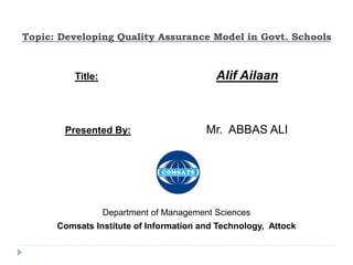 Topic: Developing Quality Assurance Model in Govt. Schools
Title: Alif Ailaan
Presented By: Mr. ABBAS ALI
Department of Management Sciences
Comsats Institute of Information and Technology, Attock
 