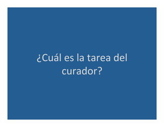 ¿Cuál	
  es	
  la	
  tarea	
  del	
  
curador?	
  
 