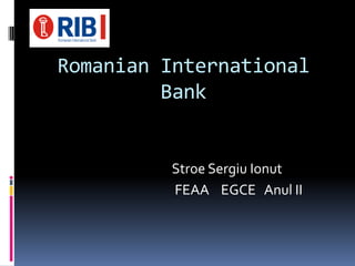 Romanian International
Bank
Stroe Sergiu Ionut
FEAA EGCE Anul II
 