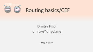 Routing basics/CEF
May 4, 2016
Dmitry Figol
CCIE R&S #53592
dmitry@dmfigol.me
 