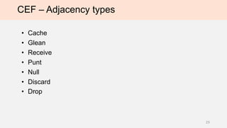 CEF – Adjacency types
• Cache
• Glean
• Receive
• Punt
• Null
• Discard
• Drop
23
 